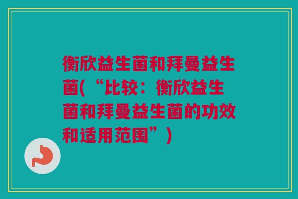 衡欣益生菌和拜曼益生菌(“比较：衡欣益生菌和拜曼益生菌的功效和适用范围”)