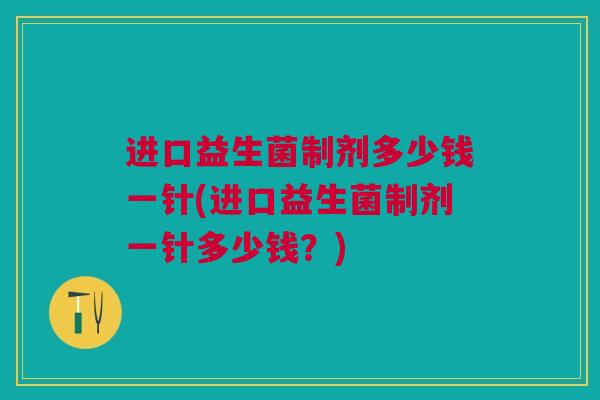 进口益生菌制剂多少钱一针(进口益生菌制剂一针多少钱？)