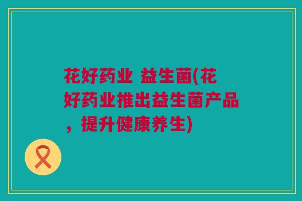 花好药业 益生菌(花好药业推出益生菌产品，提升健康养生)