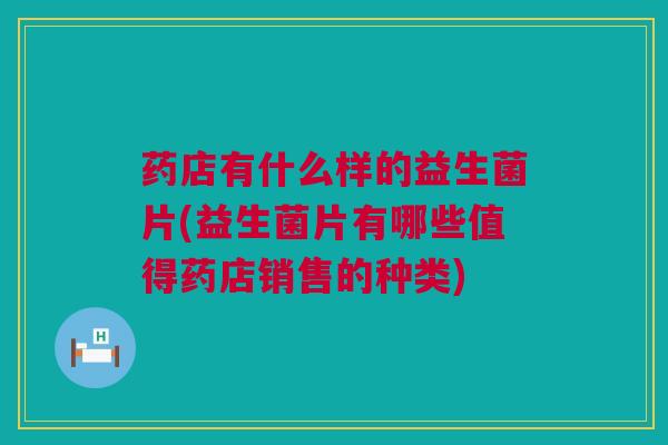 药店有什么样的益生菌片(益生菌片有哪些值得药店销售的种类)