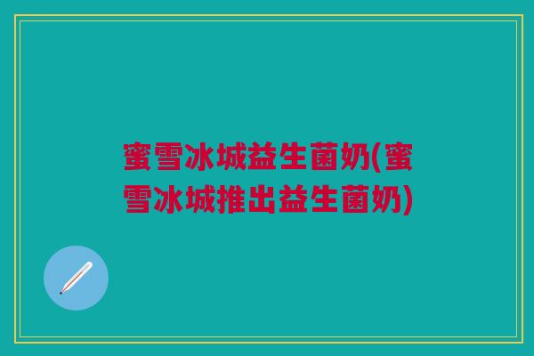 蜜雪冰城益生菌奶(蜜雪冰城推出益生菌奶)