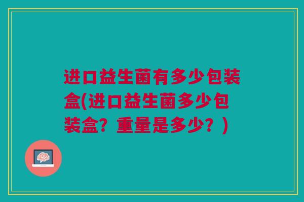 进口益生菌有多少包装盒(进口益生菌多少包装盒？重量是多少？)