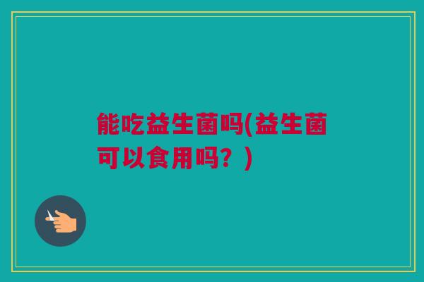 能吃益生菌吗(益生菌可以食用吗？)