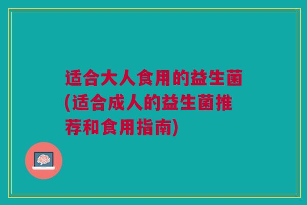 适合大人食用的益生菌(适合成人的益生菌推荐和食用指南)