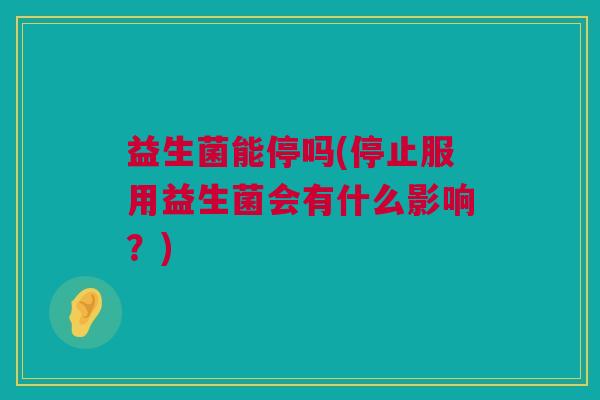 益生菌能停吗(停止服用益生菌会有什么影响？)