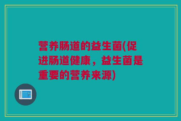 营养肠道的益生菌(促进肠道健康，益生菌是重要的营养来源)