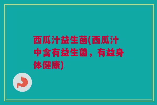 西瓜汁益生菌(西瓜汁中含有益生菌，有益身体健康)