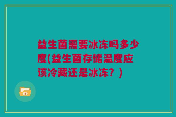 益生菌需要冰冻吗多少度(益生菌存储温度应该冷藏还是冰冻？)