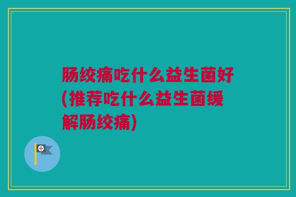 肠绞痛吃什么益生菌好(推荐吃什么益生菌缓解肠绞痛)