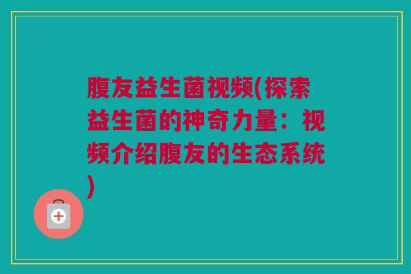 腹友益生菌视频(探索益生菌的神奇力量：视频介绍腹友的生态系统)