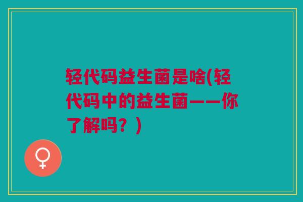 轻代码益生菌是啥(轻代码中的益生菌——你了解吗？)