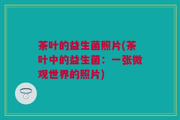 茶叶的益生菌照片(茶叶中的益生菌：一张微观世界的照片)