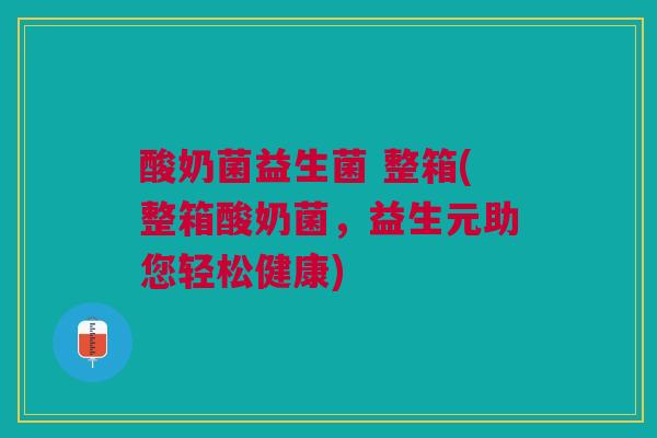 酸奶菌益生菌 整箱(整箱酸奶菌，益生元助您轻松健康)