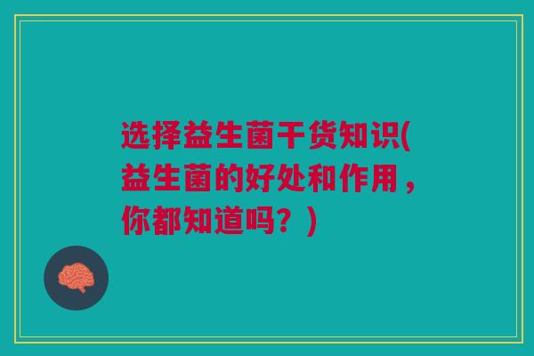 选择益生菌干货知识(益生菌的好处和作用，你都知道吗？)