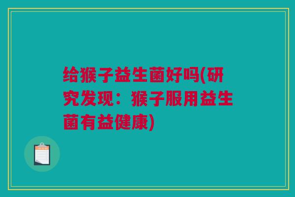 给猴子益生菌好吗(研究发现：猴子服用益生菌有益健康)
