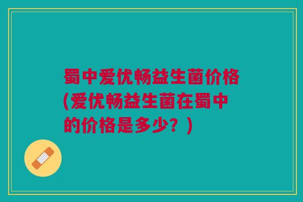 蜀中爱优畅益生菌价格(爱优畅益生菌在蜀中的价格是多少？)