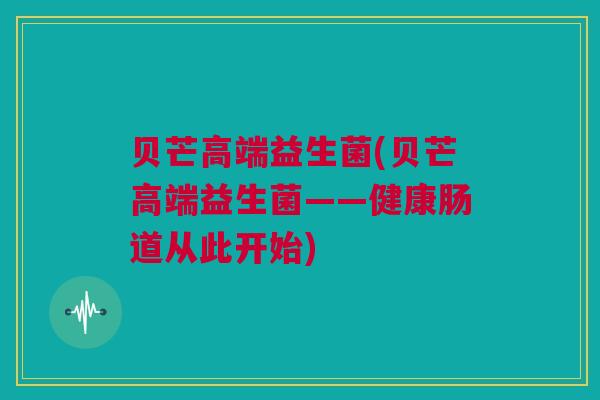 贝芒高端益生菌(贝芒高端益生菌——健康肠道从此开始)