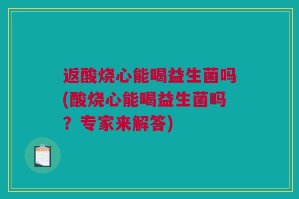 返酸烧心能喝益生菌吗(酸烧心能喝益生菌吗？专家来解答)