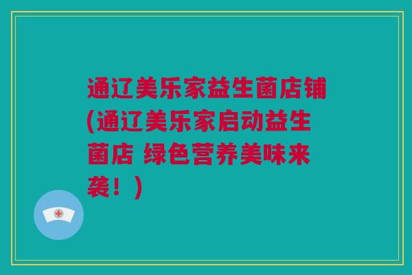 通辽美乐家益生菌店铺(通辽美乐家启动益生菌店 绿色营养美味来袭！)