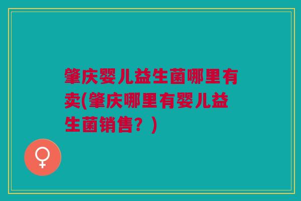 肇庆婴儿益生菌哪里有卖(肇庆哪里有婴儿益生菌销售？)