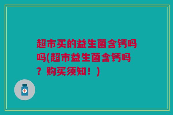 超市买的益生菌含钙吗吗(超市益生菌含钙吗？购买须知！)