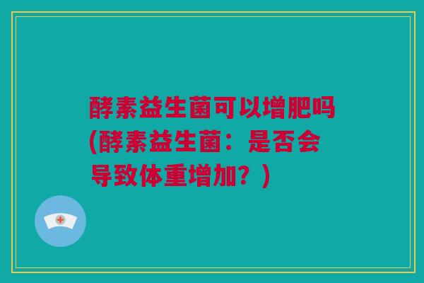 酵素益生菌可以增肥吗(酵素益生菌：是否会导致体重增加？)