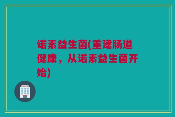 诺素益生菌(重建肠道健康，从诺素益生菌开始)