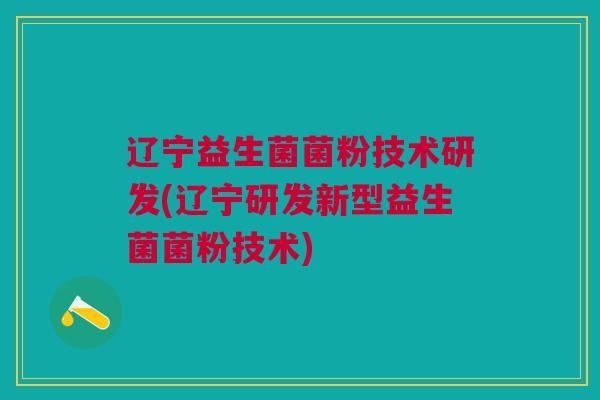 辽宁益生菌菌粉技术研发(辽宁研发新型益生菌菌粉技术)
