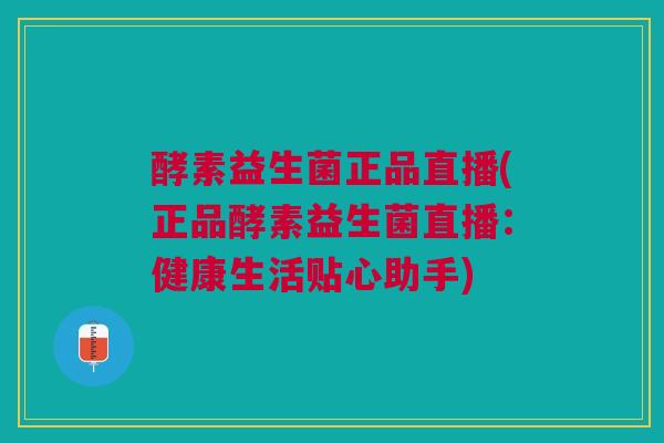 酵素益生菌正品直播(正品酵素益生菌直播：健康生活贴心助手)
