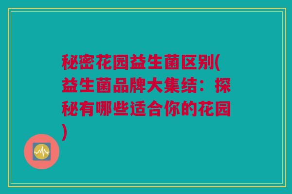 秘密花园益生菌区别(益生菌品牌大集结：探秘有哪些适合你的花园)