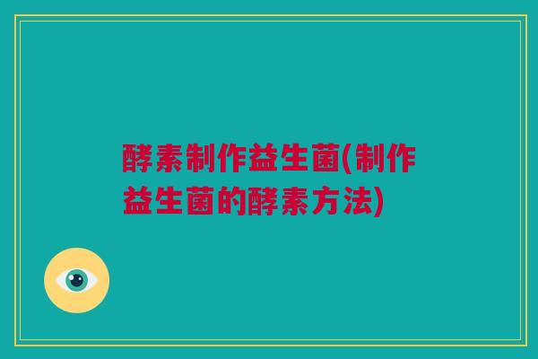 酵素制作益生菌(制作益生菌的酵素方法)