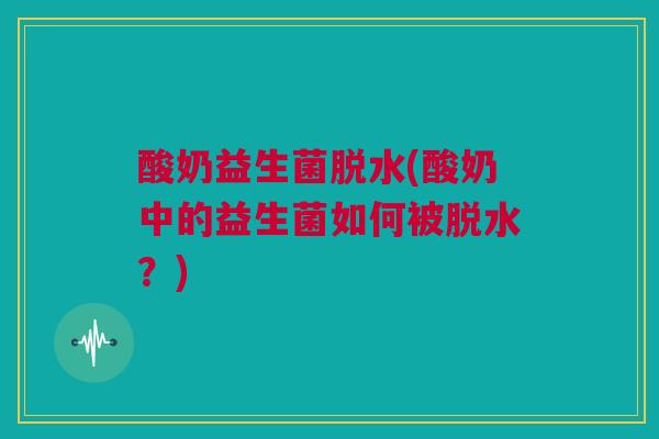 酸奶益生菌脱水(酸奶中的益生菌如何被脱水？)