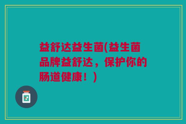 益舒达益生菌(益生菌品牌益舒达，保护你的肠道健康！)