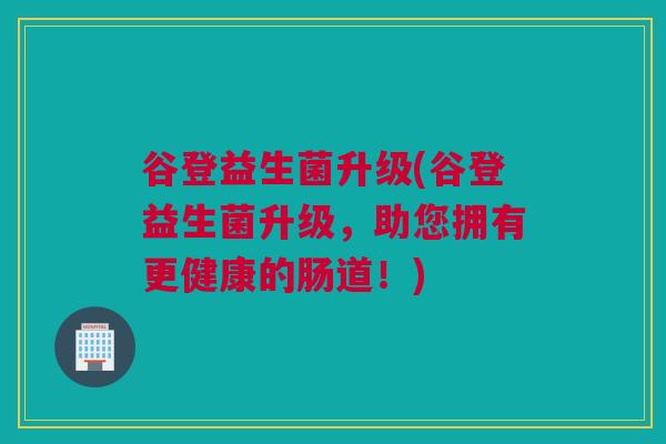 谷登益生菌升级(谷登益生菌升级，助您拥有更健康的肠道！)