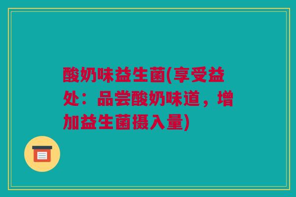 酸奶味益生菌(享受益处：品尝酸奶味道，增加益生菌摄入量)
