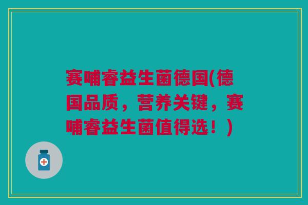 赛哺睿益生菌德国(德国品质，营养关键，赛哺睿益生菌值得选！)