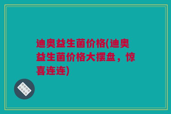 迪奥益生菌价格(迪奥益生菌价格大摆盘，惊喜连连)