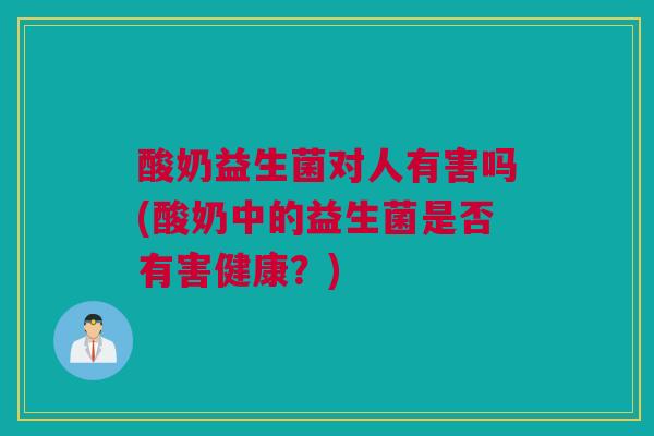 酸奶益生菌对人有害吗(酸奶中的益生菌是否有害健康？)