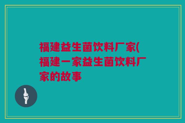 福建益生菌饮料厂家(福建一家益生菌饮料厂家的故事