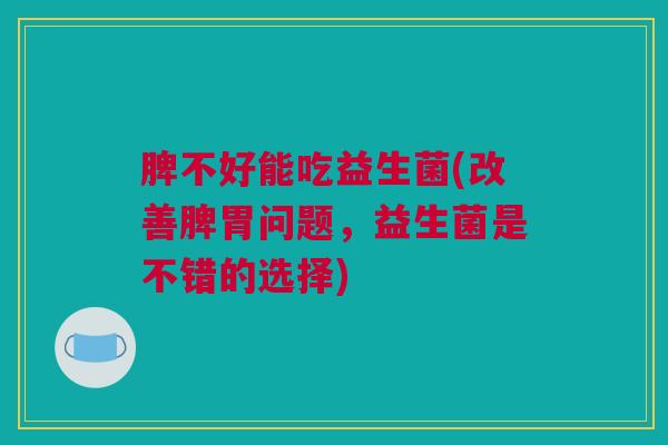 脾不好能吃益生菌(改善脾胃问题，益生菌是不错的选择)