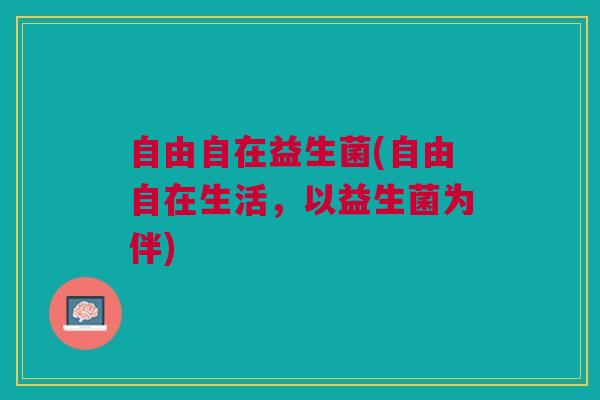 自由自在益生菌(自由自在生活，以益生菌为伴)