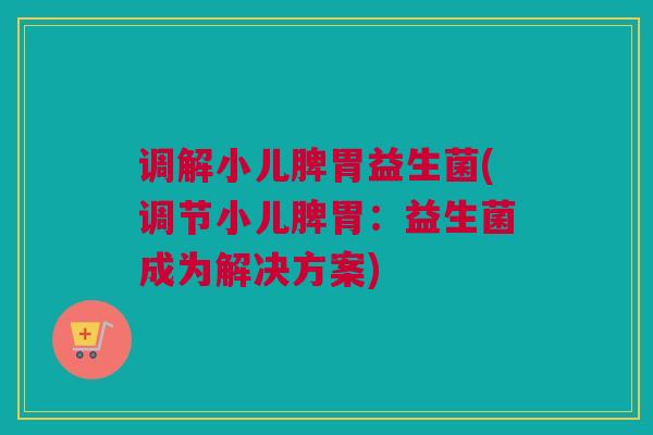 调解小儿脾胃益生菌(调节小儿脾胃：益生菌成为解决方案)