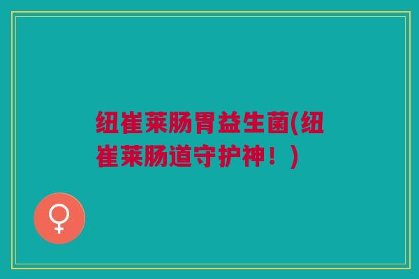 纽崔莱肠胃益生菌(纽崔莱肠道守护神！)