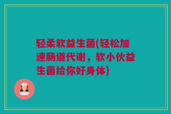 轻柔软益生菌(轻松加速肠道代谢，软小伙益生菌给你好身体)