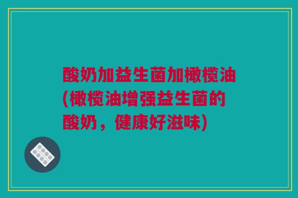 酸奶加益生菌加橄榄油(橄榄油增强益生菌的酸奶，健康好滋味)