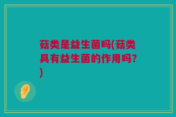 菇类是益生菌吗(菇类具有益生菌的作用吗？)