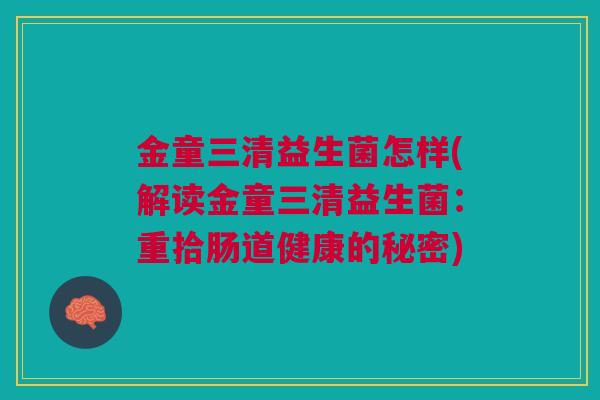 金童三清益生菌怎样(解读金童三清益生菌：重拾肠道健康的秘密)