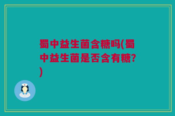 蜀中益生菌含糖吗(蜀中益生菌是否含有糖？)