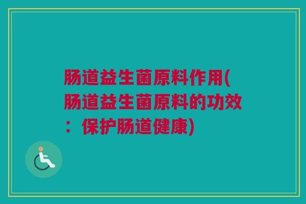 肠道益生菌原料作用(肠道益生菌原料的功效：保护肠道健康)