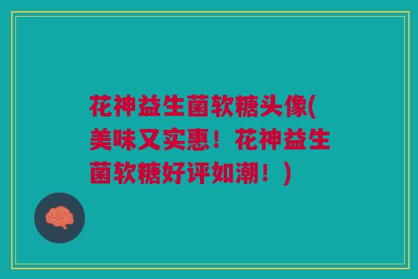 花神益生菌软糖头像(美味又实惠！花神益生菌软糖好评如潮！)